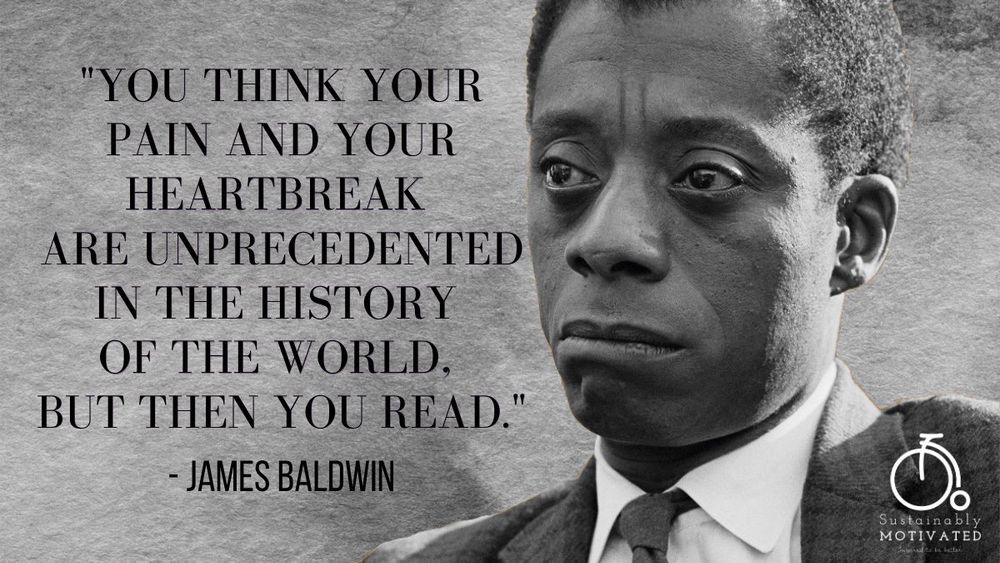 An image of James Baldwin with a quote of his next to his head. “You think your pain and heartbreak are unprecedented in the history of the world, but then you read.”