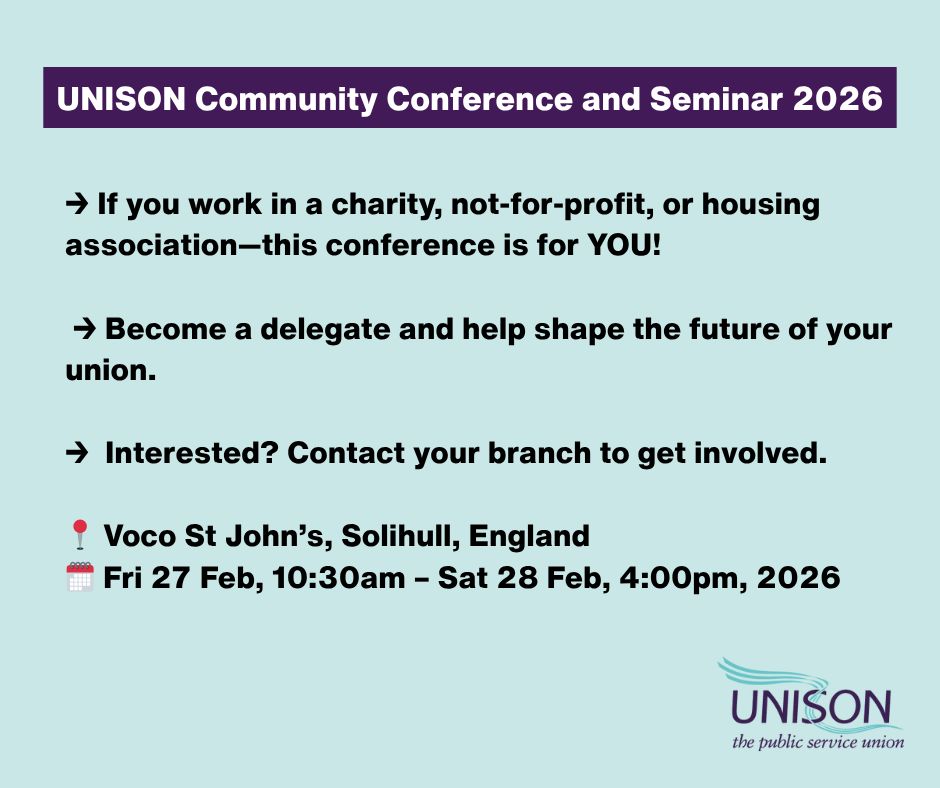 
UNISON Community Conference and Seminar 2026
→ If you work in a charity, not-for-profit, or housing association-this conference is for YOU!
→ Become a delegate and help shape the future of your union.
→ Interested? Contact your branch to get involved.
Voco St John's, Solihull, England
Fri 27 Feb, 10:30am - Sat 28 Feb, 4:00pm, 2026
UNISON
the public service union
