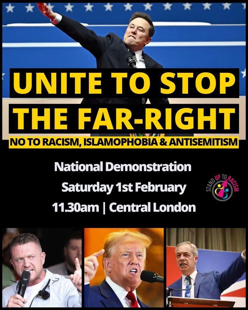 Images of Elon Musk, Trump, Farage, Robinson. 
UNITE TO STOP
THE FAR-RIGHT
NO TO RACISM, ISLAMOPHOBIA & ANTISEMITISM
National Demonstration
Saturday 1st February
11.30am | Central London
STAND UP TO RACISM