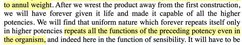 "After we wrest the product away from the first construction [of fundamental forces], we will have forever given it life and made it capable of all the higher potencies. We will find that uniform nature which forever repeats itself only in higher potencies repeats all the functions of the preceding potency even in the organism, and indeed here in the function of sensibility" from Schelling's "On the True Concept"