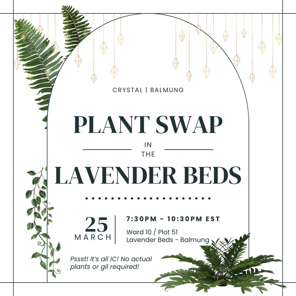 Black text on a white background reads: Crystal | Balmung. PLANT SWAP in the LAVENDER BEDS. 25 of March. 7:30PM - 10:30PM EST. Ward 10 / Plot 51. Lavender Beds - Balmung. Pssst! It's all IC! No actual plants or gil required. 

There are various ferns and vines growing, as well as a handful of dangling crystals.
