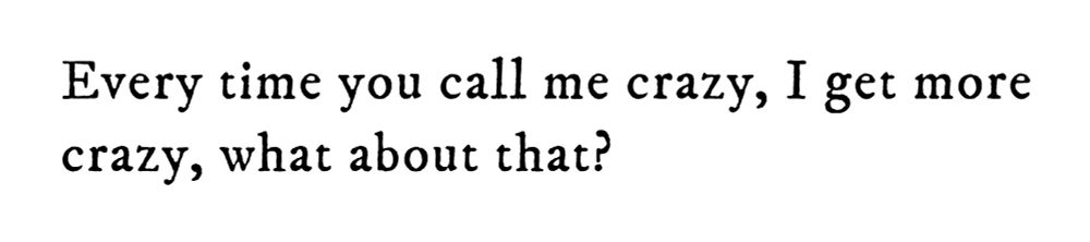Black text on white background reading: Every time you call me crazy, I get more crazy, what about that?