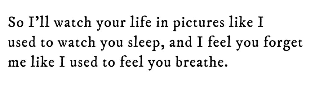 Black text on white background reading: So I’ll watch your life in pictures like I used to watch you sleep, and I feel you forget me like I used to feel you breathe.