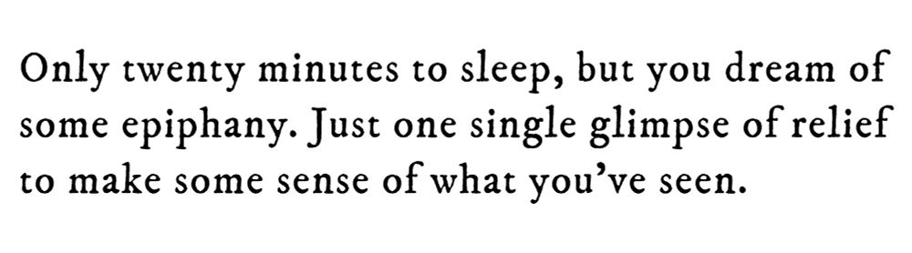 Black text on white background reading: Only twenty minutes to sleep, but you dream of some epiphany. Just one single glimpse of relief to make some sense of what you’ve seen.