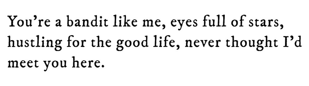Black text on white background reading: You’re a bandit like me, eyes full of stars, hustling for the good life, never thought I’d meet you here.