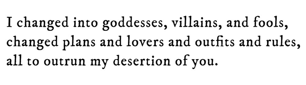 Black text on white background reading: I changed into goddesses, villains, and fools, changed plans and lovers and outfits and rules, all to outrun my desertion of you.
