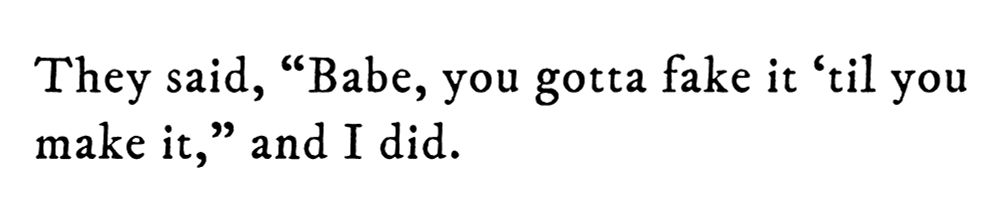 Black text on white background reading: They said, “Babe, you gotta fake it ‘til you make it,” and I did.
