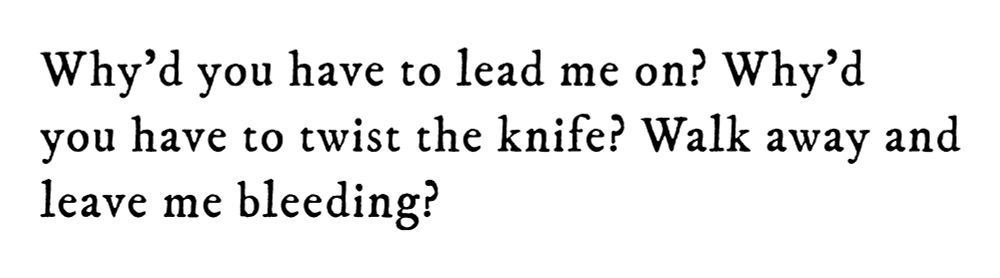 Black text on white background reading: Why’d you have to lead me on? Why’d you have to twist the knife? Walk away and leave me bleeding?
