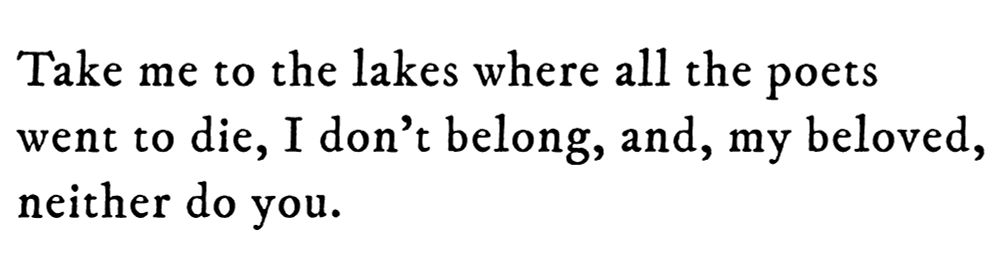 Black text on white background reading: Take me to the lakes where all the poets went to die, I don’t belong, and, my beloved, neither do you.