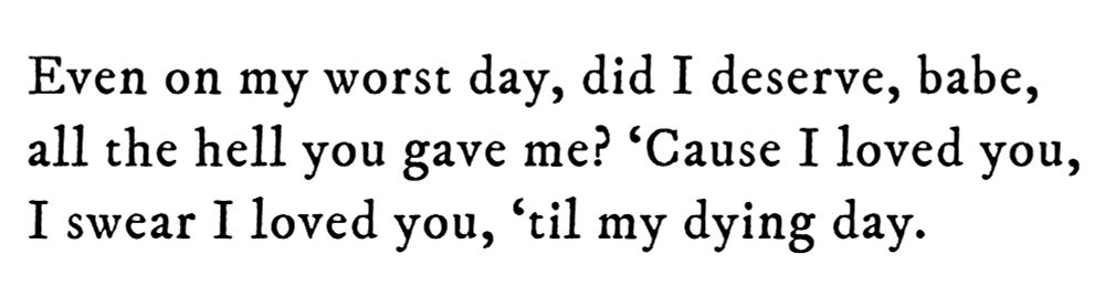 Black text on white background reading: Even on my worst day, did I deserve, babe, all the hell you gave me? ‘Cause I loved you, I swear I loved you, ‘til my dying day.