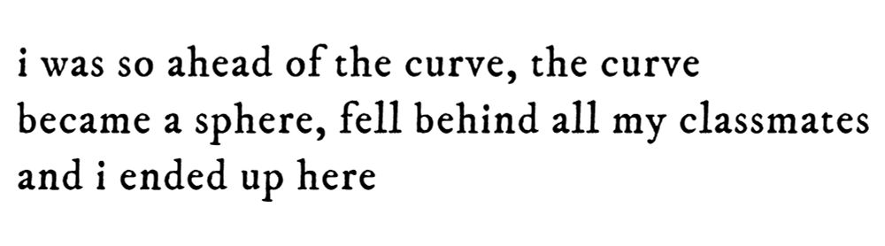 black text on white background reading “i was so ahead of the curve, the curve became a sphere, fell behind all my classmates and i ended up here”