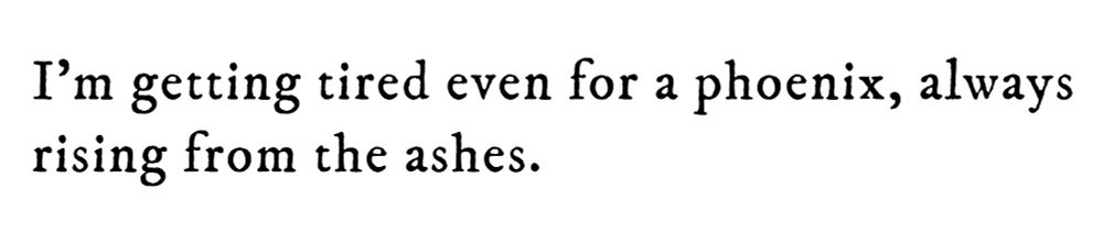 Black text on white background reading: I’m getting tired even for a phoenix, always rising from the ashes.