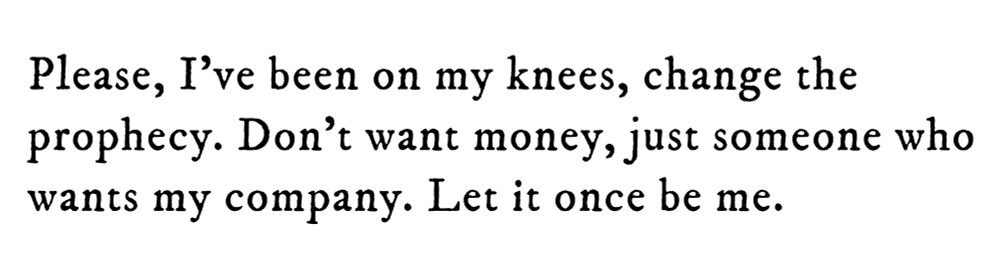 Black text on white background reading: Please, I’ve been on my knees, change the prophecy. Don’t want money, just someone who wants my company. Let it once be me.