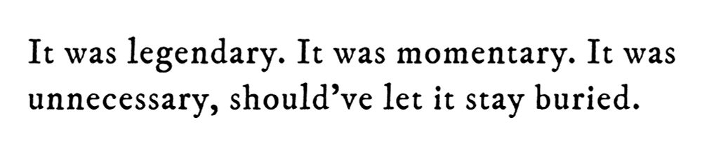 Black text on white background reading: It was legendary. It was momentary. It was unnecessary, should’ve let it stay buried.