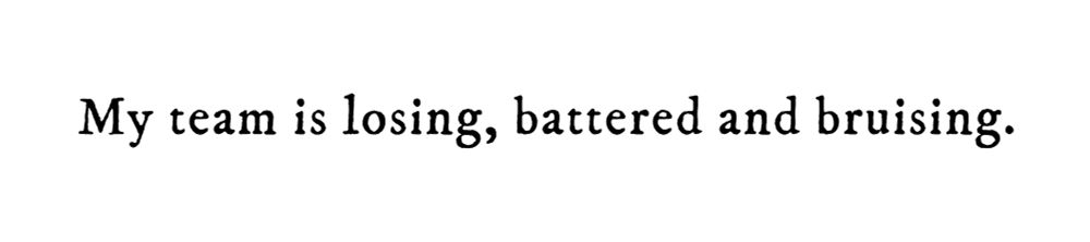 Black text on white background reading: My team is losing, battered and bruising.