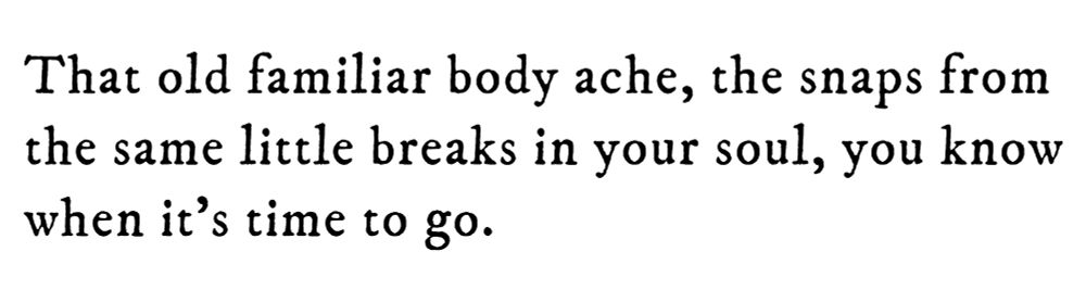 Black text on white background reading: That old familiar body ache, the snaps from the same little breaks in your soul, you know when it’s time to go.
