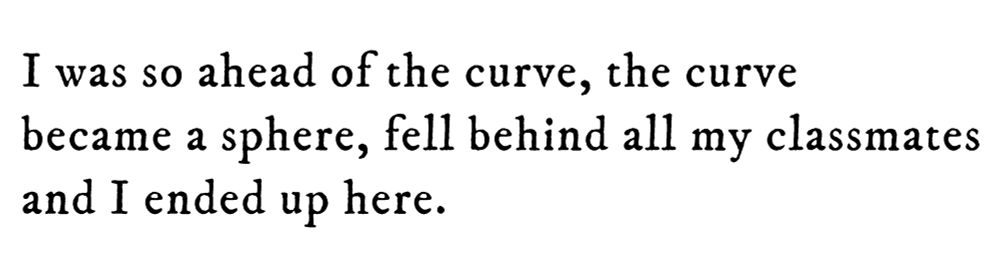 Black text on white background reading: I was so ahead of the curve, the curve became a sphere, fell behind all my classmates and I ended up here.
