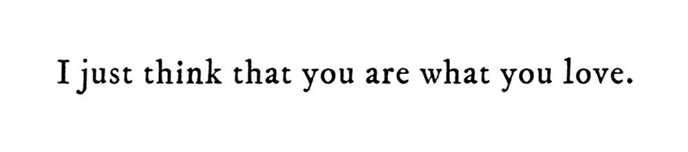 Black text on white background reading: I just think that you are what you love.