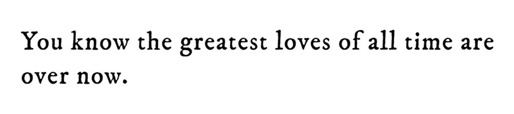 Black text on white background reading: You know the greatest loves of all time are over now.