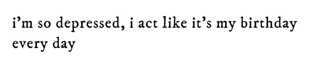 black text on white background reading “i’m so depressed, i act like it’s my birthday every day”