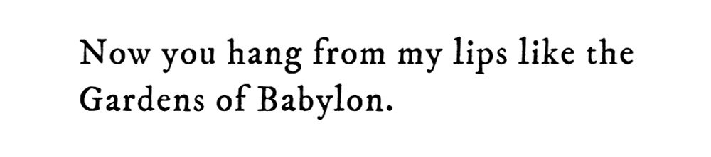 Black text on white background reading: Now you hang from my lips like the Gardens of Babylon.