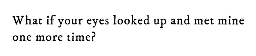 Black text on white background reading: What if your eyes looked up and met mine one more time?