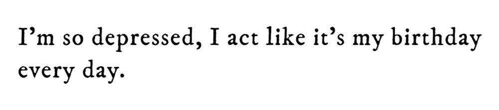 Black text on white background reading: I’m so depressed, I act like it’s my birthday every day.