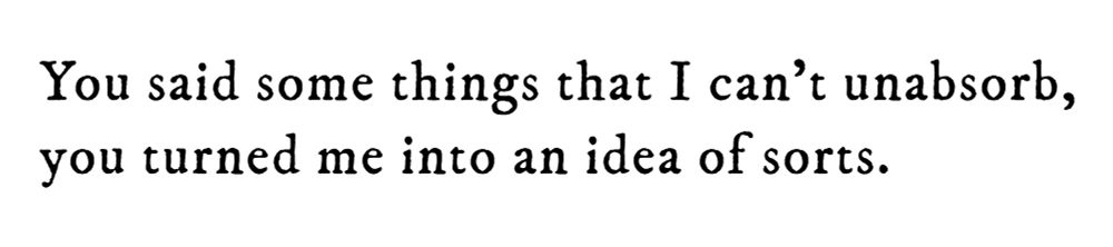 Black text on white background reading: You said some things that I can’t unabsorb, you turned me into an idea of sorts.