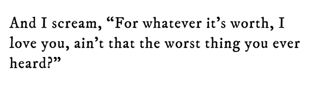Black text on white background reading: And I scream, “For whatever it’s worth, I love you, ain’t that the worst thing you ever heard?”