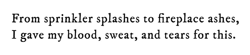 Black text on white background reading: From sprinkler splashes to fireplace ashes, I gave my blood, sweat, and tears for this.