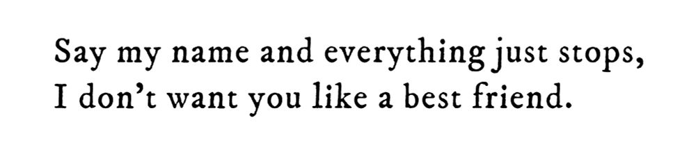 Black text on white background reading: Say my name and everything just stops, I don’t want you like a best friend.