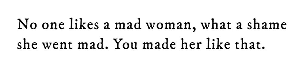 Black text on white background reading: No one likes a mad woman, what a shame she went mad. You made her like that.