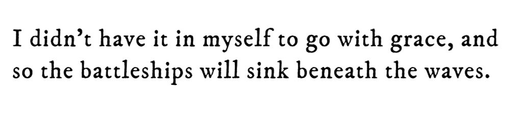 Black text on white background reading: I didn’t have it in myself to go with grace, and so the battleships will sink beneath the waves.