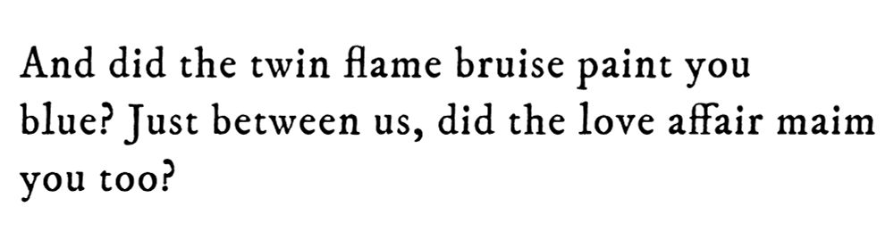 Black text on white background reading: And did the twin flame bruise paint you blue? Just between us, did the love affair maim you too?