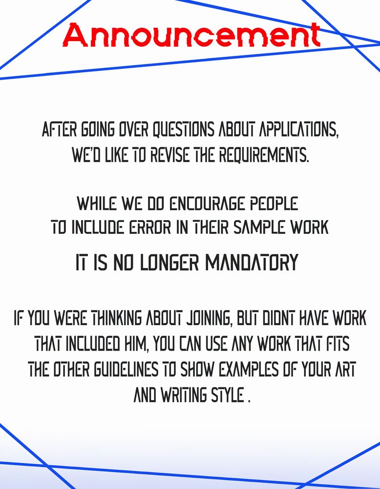 Announcement
After going over the questions about applications, we'd like to revise the requirements. 
While we do encourage people to include Error in their sample work
It is no longer mandatory
If you were thinking about joining, but didn't have work that Included him, you can now use any work that fits the other guidelines to show examples of your art and writing style.
