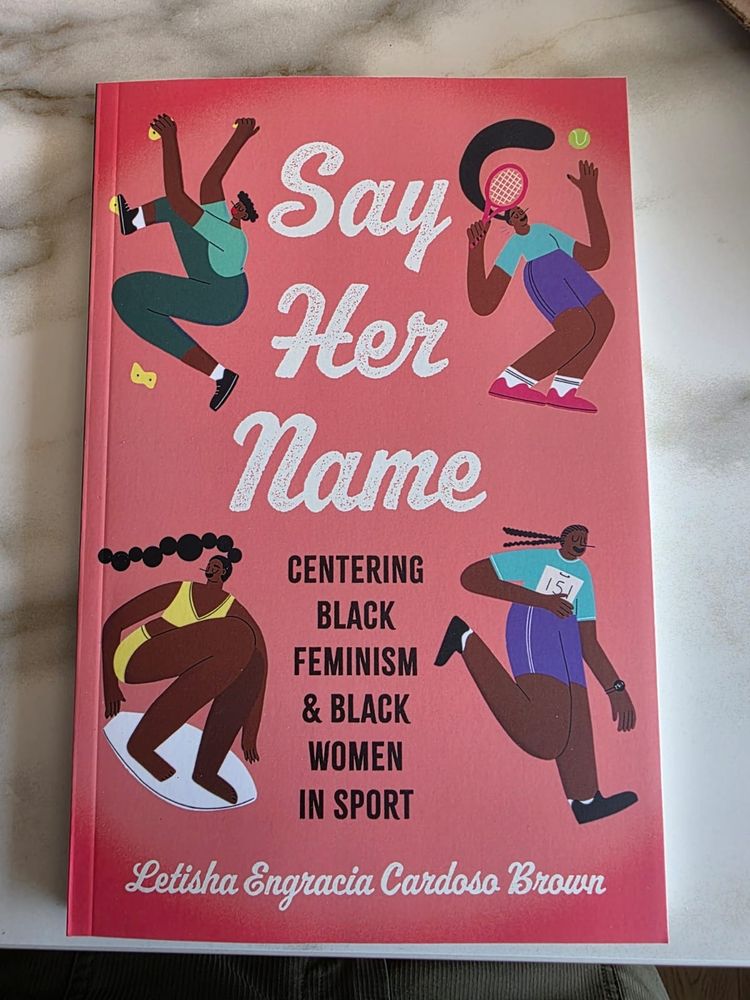 My book, Say Her Name: Centering Black Feminism and Black Women in Sport. 

A pinkish cover, four animated Black women playing different sports. 

white and black letters. 