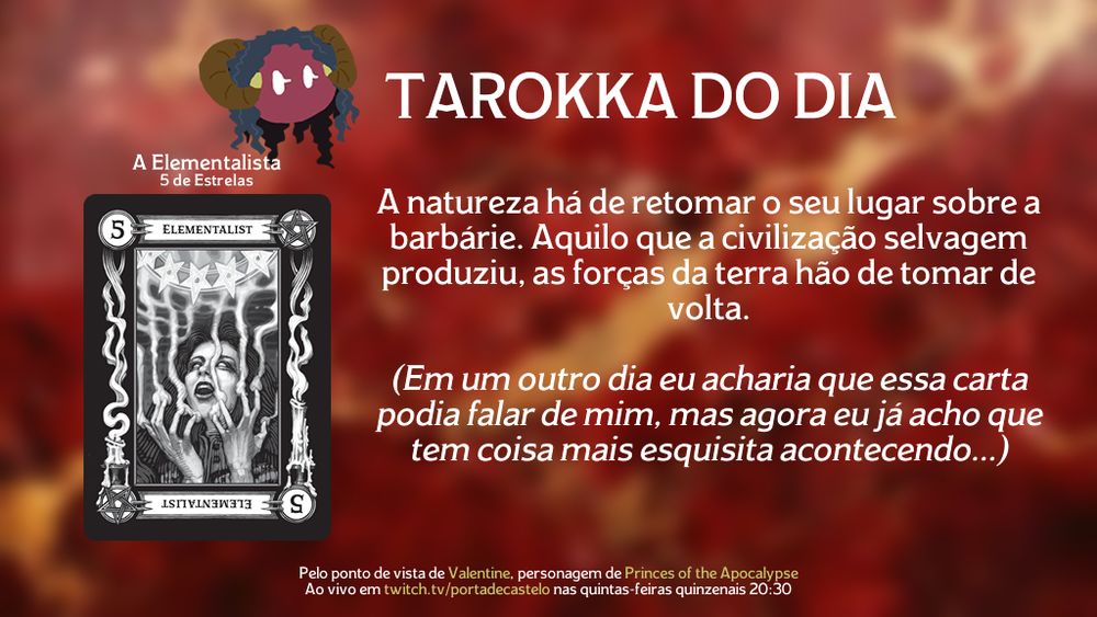 Tarokka do Dia: A Elementalista (5 de Estrelas)

A natureza há de retomar o seu lugar sobre a barbárie. Aquilo que a civilização selvagem produziu, as forças da terra hão de tomar de volta.

(Em um outro dia eu acharia que essa carta podia falar de mim, mas agora eu já acho que tem coisa mais esquisita acontecendo...)