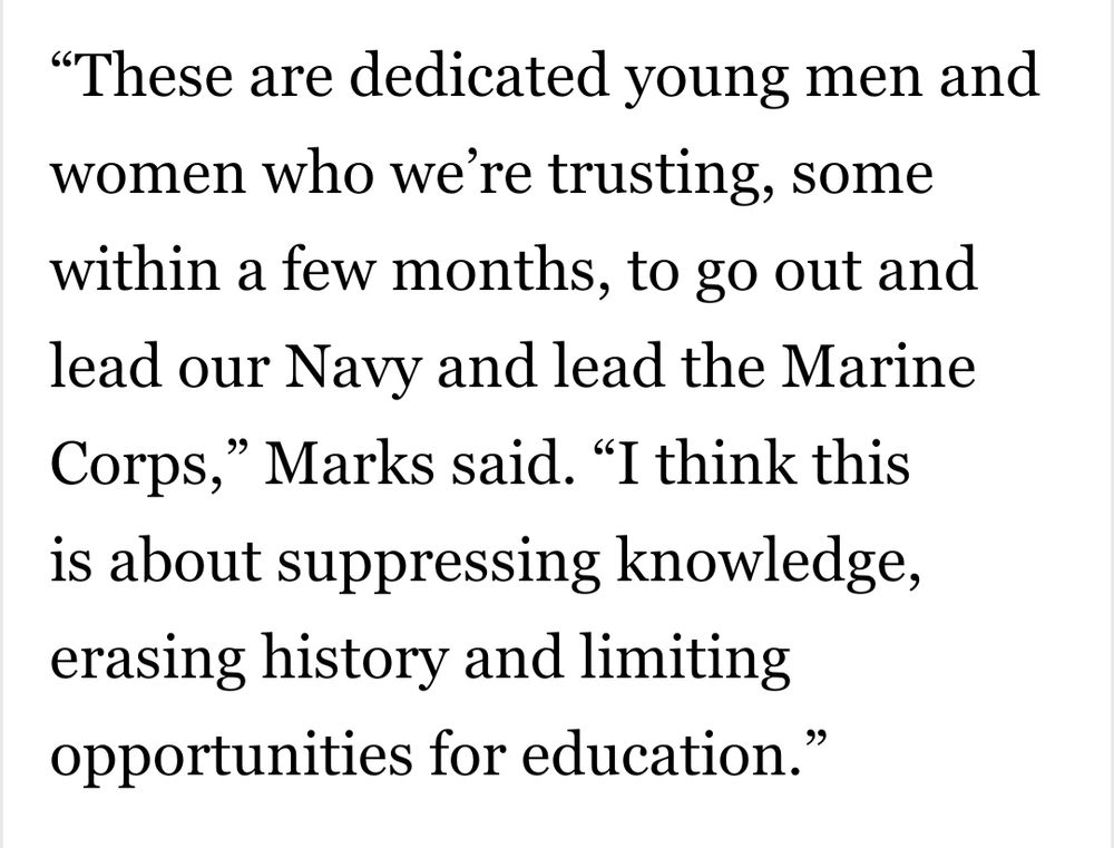 “These are dedicated young men and women who we’re trusting, some within a few months, to go out and lead our Navy and lead the Marine Corps,” Marks said. “I think this is about suppressing knowledge, erasing history and limiting opportunities for education.”