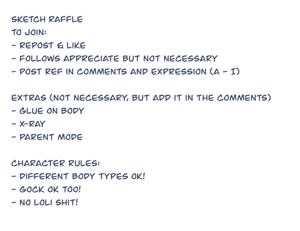 		
Sketch raffle
To join:
- Repost & like
- Follows appreciate but not necessary
- post ref in comments and expression (a - I)

Extras (not necessary, but add it in the comments)
- Glue on body
- X-ray
- Parent mode

Character rules:
- Different body types Ok!
- Gock ok too!
- no loli shit!
