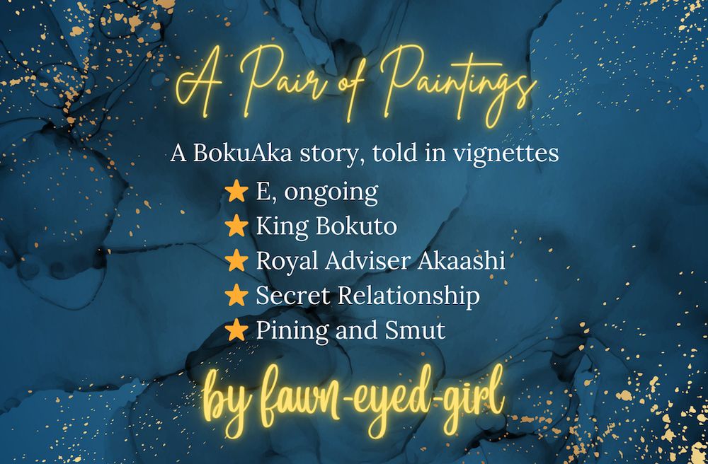 On a blue and gold sparkling background, the following words appear:

A Pair of Paintings: 
A BokuAka story, told in vignettes

E, ongoing
King Bokuto
Royal Adviser Akaashi
Secret Relationship
Pining and Smut

by fawn-eyed-girl