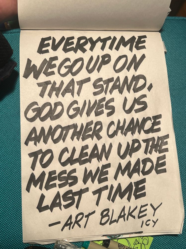 chisel point marker script that reads “Every time we go up on stage God gives us another chance to clean up the mess we made last time - Art Blakey” Art is posthumously an honorary member of ICY