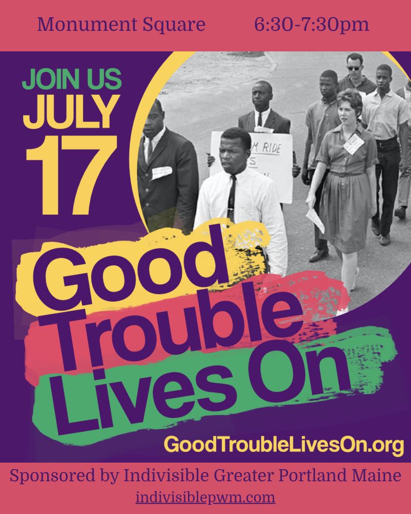 An event flyer featuring a historic black-and-white photo of civil rights activists marching, including Congressman John Lewis. Overlay text reads: “JOIN US JULY 17” and “Good Trouble Lives On” in large colorful letters. Event details at the top read: “Monument Square, 6:30–7:30pm.” At the bottom, it notes sponsorship by “Indivisible Greater Portland Maine” with the website “indivisiblepwm.com.” The event website, “GoodTroubleLivesOn.org,” is also listed.