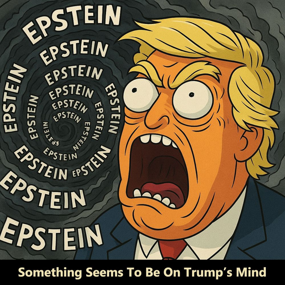 Cartoon image of Donald Trump screaming angrily at a vortex comprised of the word 'Epstein' repeated over and over. Text at the bottom says, 'Something Seems To be On Trump's Mind'.