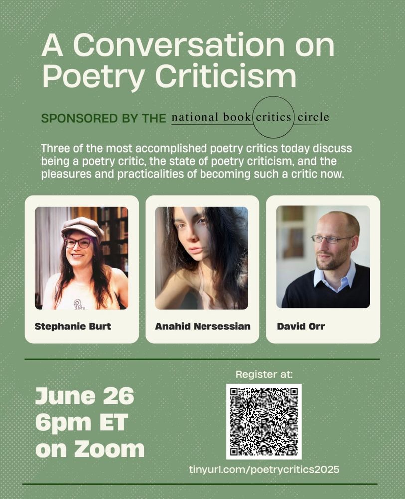 A Conversation on Poetry Criticism sponsored by the National Book Critics Circle. Three of the most accomplished poetry critics today (Stephanie Burt, Anahid Nersessian, David Orr) discuss being a poetry critic, the state of poetry criticism, and the pleasures and practicalities of becoming such a critic now. June 26, 6 pm ET on Zoom. Use QR code to register.