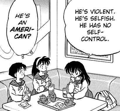 a panel from the Inuyasha manga of Kagome saying "he's violent. He's selfish. He has no self-control."

and her friends thinking simultaneously, "he's an American?" 

while they eat McDonald's 