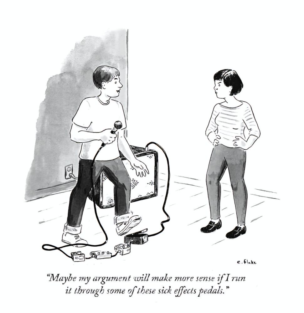 New Yorker cartoon by Emily Flake, with a woman looking unimpressed and a man with a microphone wired through several effects pedals into an amp.

The man says, "Maybe my argument will make more sense if I run it through some of these sick effects pedals."
