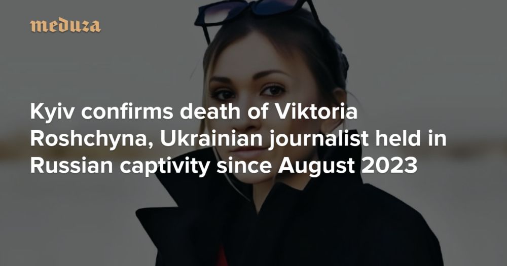 Kyiv confirms death of Viktoria Roshchyna, Ukrainian journalist held in Russian captivity since August 2023 — Meduza