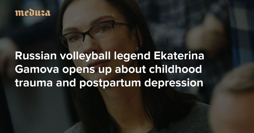 ‘Winning a world championship is nothing compared to raising a kid’ Russian volleyball legend Ekaterina Gamova opens up about childhood trauma and postpartum depression — Meduza