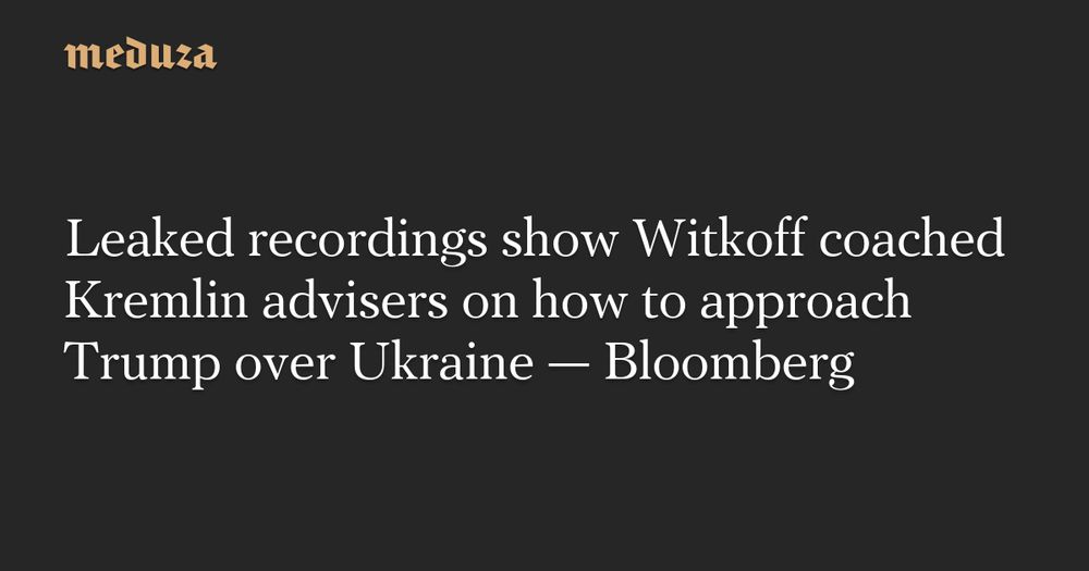 Leaked recordings show Witkoff coached Kremlin advisers on how to approach Trump over Ukraine — Bloomberg — Meduza