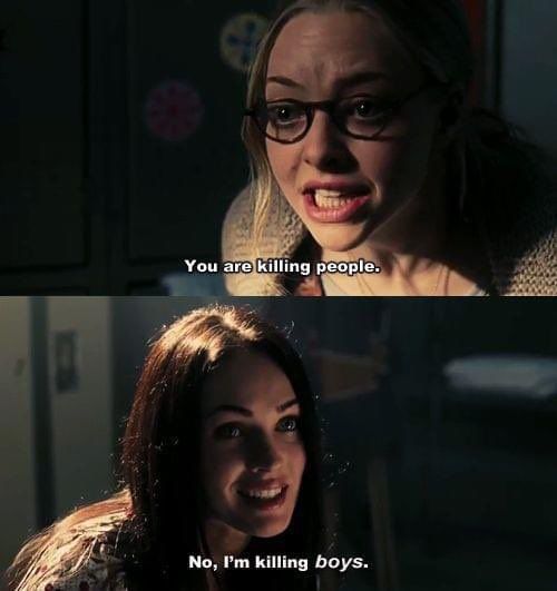 jennifer's body movie, two women are talking to each other, one says "you're killing people" and the other says "no, I'm killing boys"